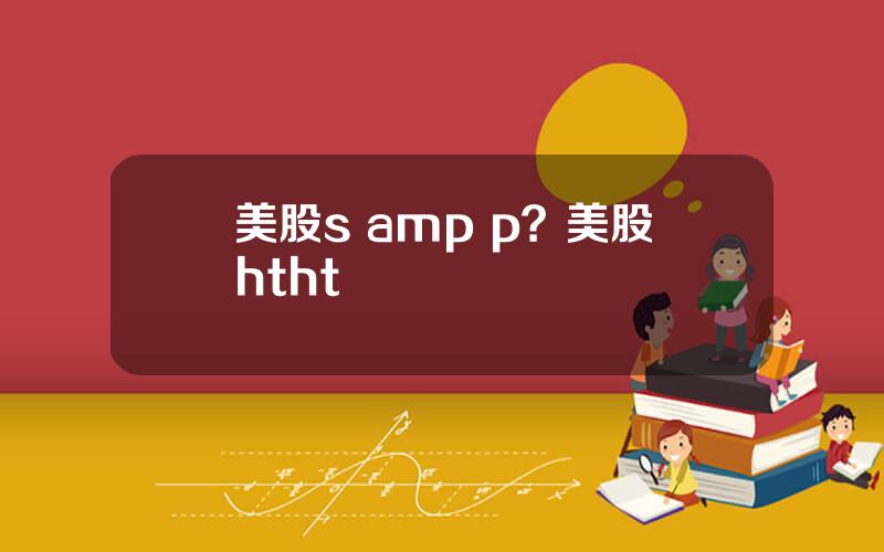 美股s amp p？美股htht